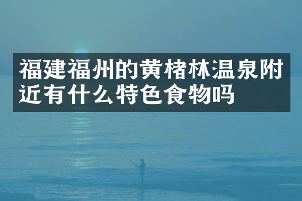 福建福州的黄楮林温泉附近有什么特色食物吗