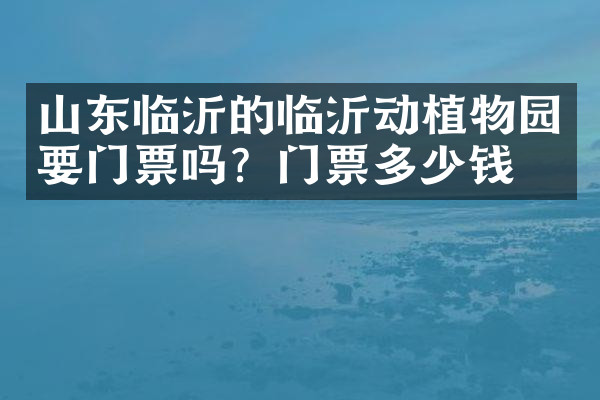 山东临沂的临沂动植物园要门票吗？门票多少钱？