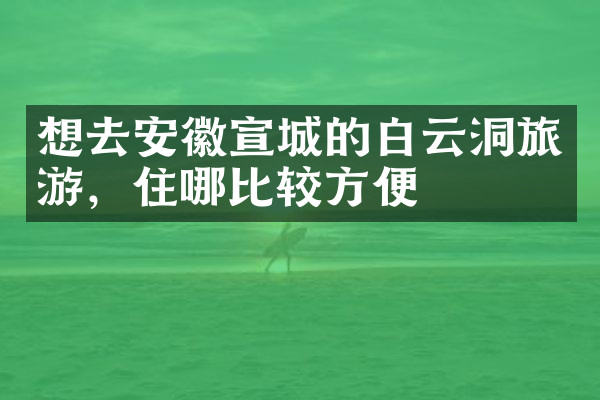 想去安徽宣城的白云洞旅游，住哪比较方便