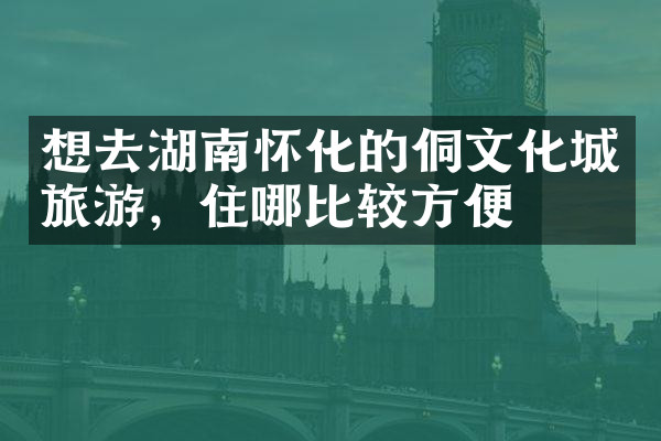 想去湖南怀化的侗文化城旅游，住哪比较方便