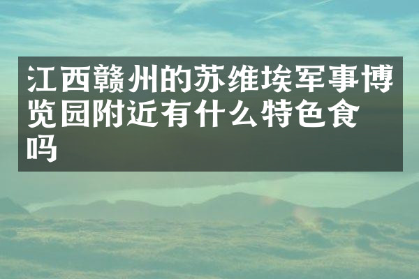 江西赣州的苏维埃军事博览园附近有什么特色食物吗