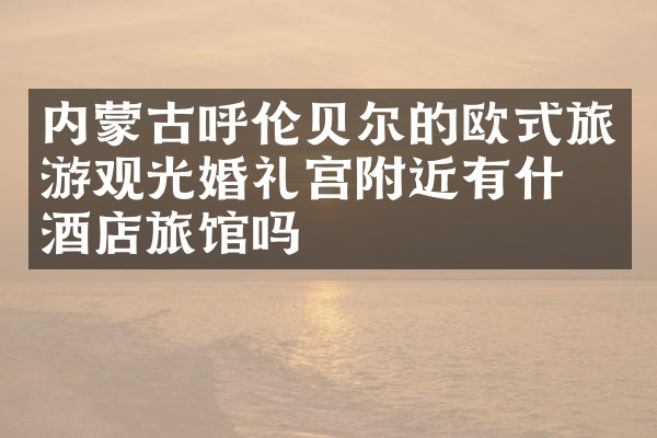 内蒙古呼伦贝尔的欧式旅游观光婚礼宫附近有什么酒店旅馆吗
