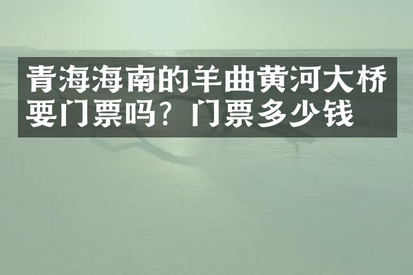 青海海南的羊曲黄河大桥要门票吗？门票多少钱？