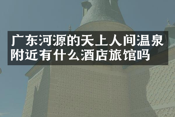 广东河源的天上人间温泉附近有什么酒店旅馆吗