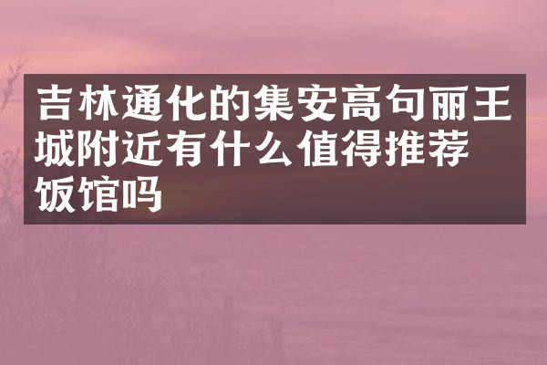 吉林通化的集安高句丽王城附近有什么值得推荐的饭馆吗
