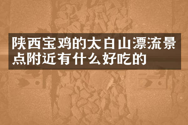 陕西宝鸡的太白山漂流景点附近有什么好吃的