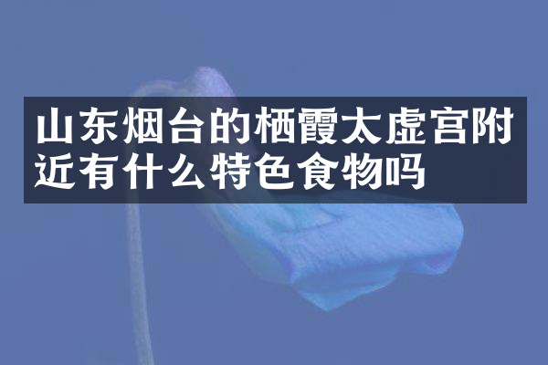 山东烟台的栖霞太虚宫附近有什么特色食物吗