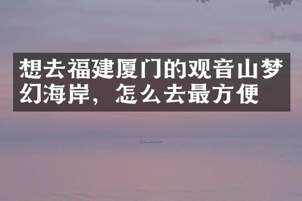 想去福建厦门的观音山梦幻海岸，怎么去最方便