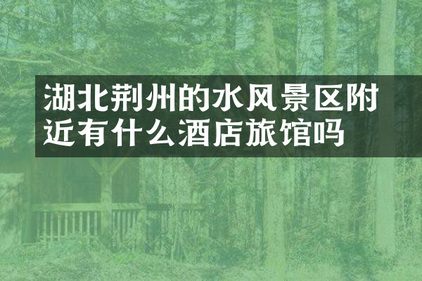 湖北荆州的洈水风景区附近有什么酒店旅馆吗