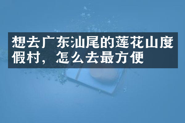 想去广东汕尾的莲花山度假村，怎么去最方便