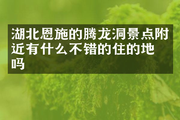 湖北恩施的腾龙洞景点附近有什么不错的住的地方吗
