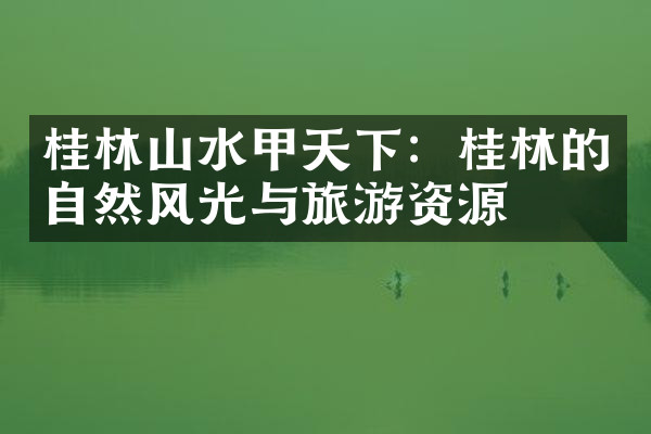 桂林山水甲天下：桂林的自然风光与旅游资源