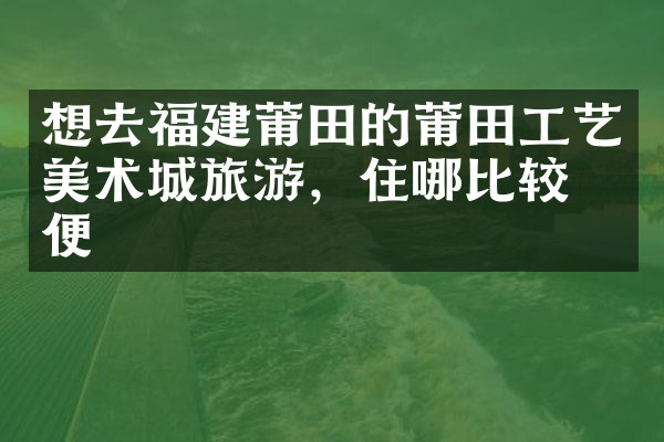想去福建莆田的莆田工艺美术城旅游，住哪比较方便