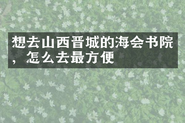 想去山西晋城的海会书院，怎么去最方便