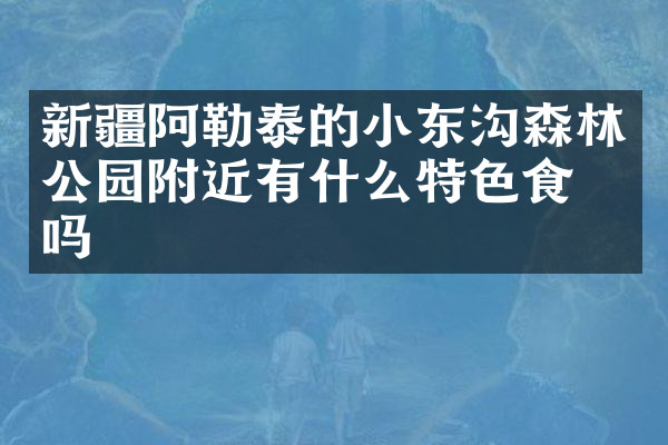 新疆阿勒泰的小东沟森林公园附近有什么特色食物吗