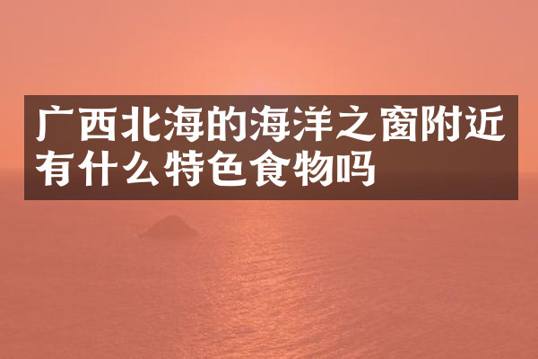 广西北海的海洋之窗附近有什么特色食物吗