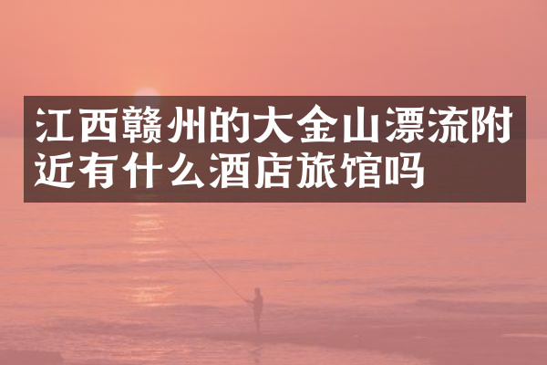 江西赣州的大金山漂流附近有什么酒店旅馆吗