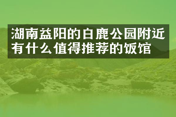 湖南益阳的白鹿公园附近有什么值得推荐的饭馆吗