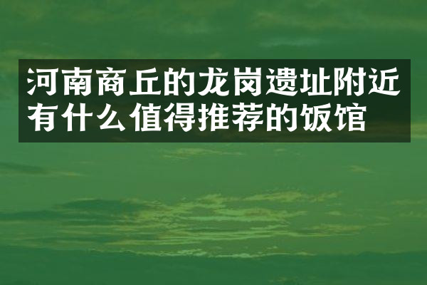 河南商丘的龙岗遗址附近有什么值得推荐的饭馆吗