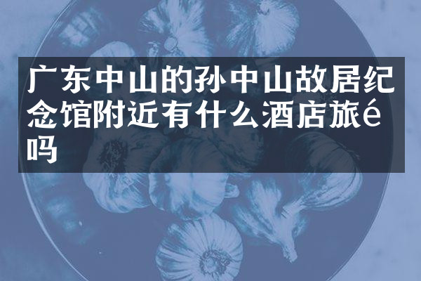 广东中山的孙中山故居纪念馆附近有什么酒店旅馆吗