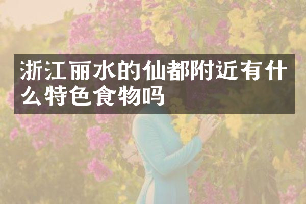 浙江丽水的仙都附近有什么特色食物吗