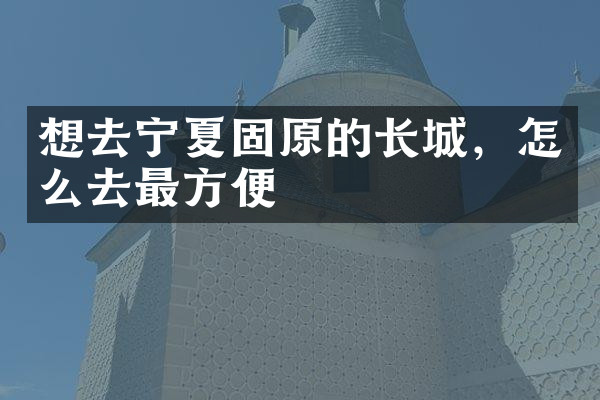 想去宁夏固原的长城，怎么去最方便