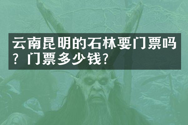 云南昆明的石林要门票吗？门票多少钱？