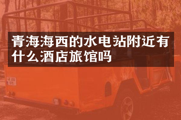 青海海西的水电站附近有什么酒店旅馆吗