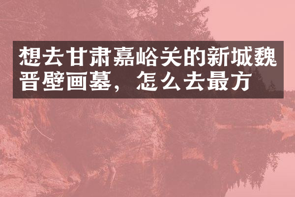 想去甘肃嘉峪关的新城魏晋壁画墓，怎么去最方便