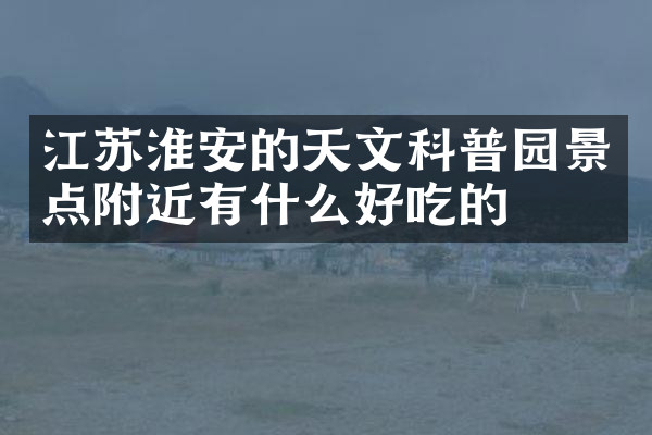 江苏淮安的天文科普园景点附近有什么好吃的