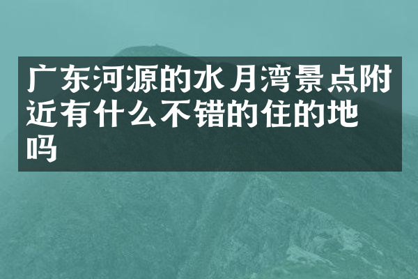 广东河源的水月湾景点附近有什么不错的住的地方吗