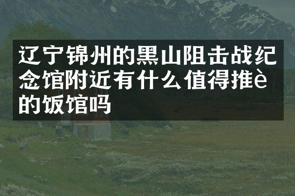 辽宁锦州的黑山阻击战纪念馆附近有什么值得推荐的饭馆吗