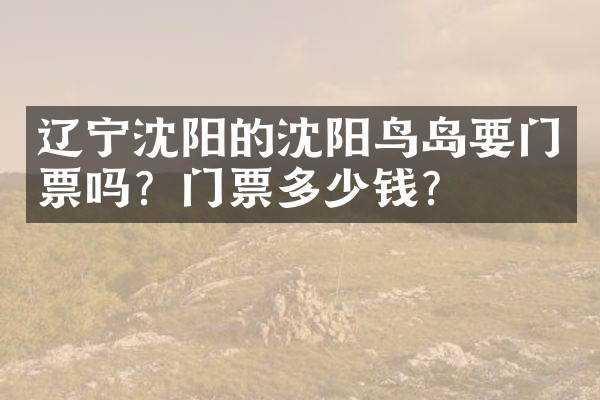辽宁沈阳的沈阳鸟岛要门票吗？门票多少钱？