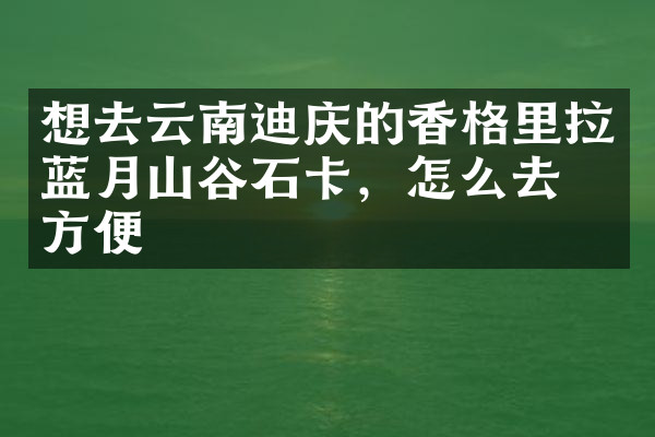 想去云南迪庆的香格里拉蓝月山谷石卡，怎么去最方便