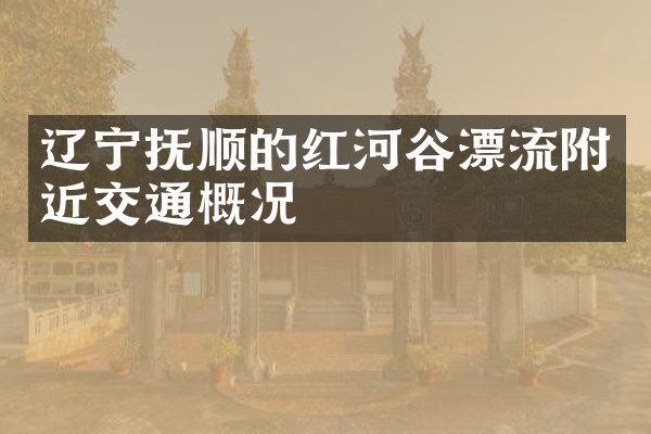 辽宁抚顺的红河谷漂流附近交通概况