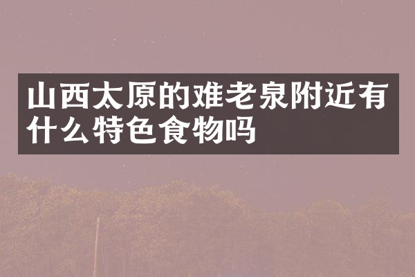 山西太原的难老泉附近有什么特色食物吗