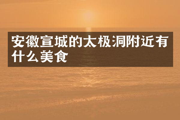 安徽宣城的太极洞附近有什么美食
