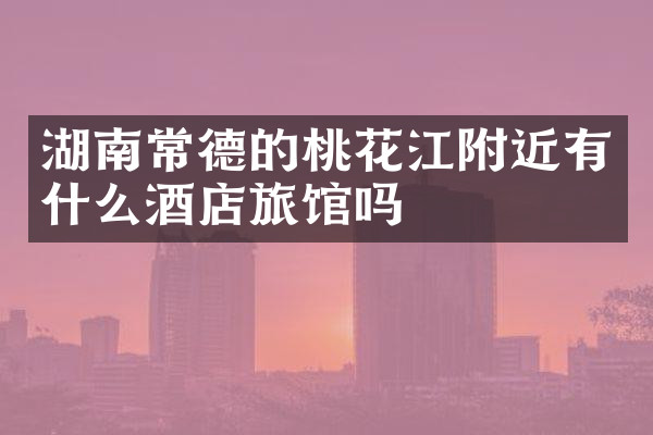 湖南常德的桃花江附近有什么酒店旅馆吗