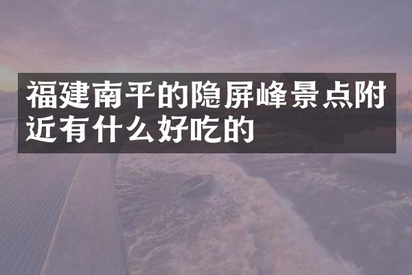 福建南平的隐屏峰景点附近有什么好吃的