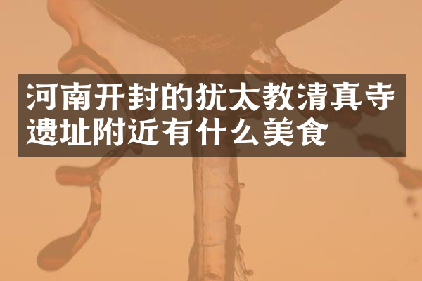 河南开封的犹太教清真寺遗址附近有什么美食