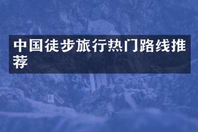 中国徒步旅行热门路线推荐