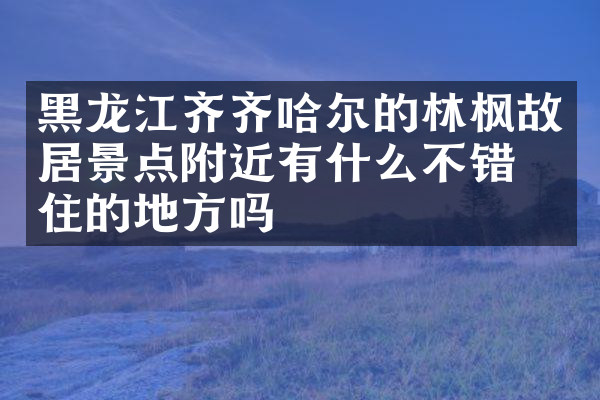 黑龙江齐齐哈尔的林枫故居景点附近有什么不错的住的地方吗