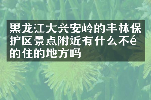 黑龙江大兴安岭的丰林保护区景点附近有什么不错的住的地方吗