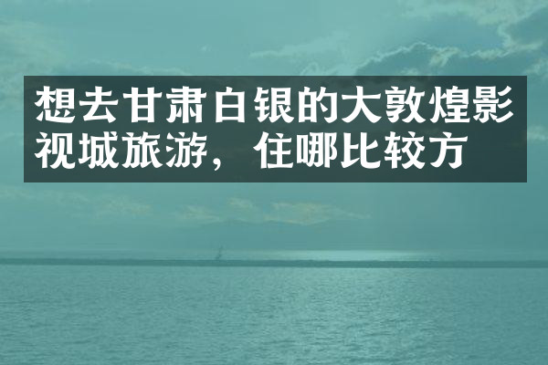 想去甘肃白银的大敦煌影视城旅游，住哪比较方便