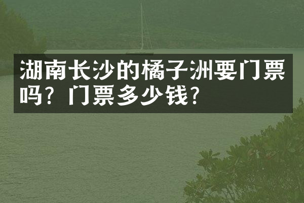 湖南长沙的橘子洲要门票吗？门票多少钱？