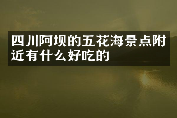 四川阿坝的五花海景点附近有什么好吃的