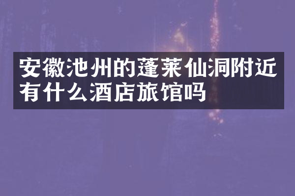 安徽池州的蓬莱仙洞附近有什么酒店旅馆吗