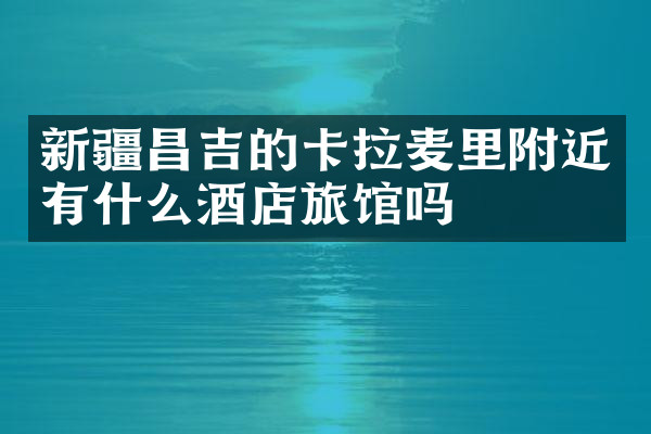 新疆昌吉的卡拉麦里附近有什么酒店旅馆吗