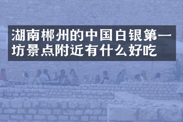 湖南郴州的中国白银第一坊景点附近有什么好吃的