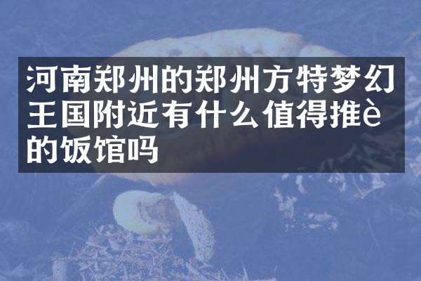 河南郑州的郑州方特梦幻王国附近有什么值得推荐的饭馆吗